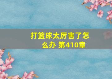 打篮球太厉害了怎么办 第410章